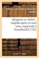 Iphigenie En Aulide, Tragedie-Opera En Trois Actes, Represente A Versailles af Francois-Louis Gand Le Bland Du Roullet
