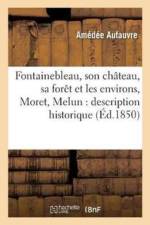 Fontainebleau, Son Chateau, Sa Foret Et Les Environs, Moret, Melun: Description Historique, af Amédée Aufauvre