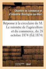 Reponse A La Circulaire de M. Le Ministre de l'Agriculture Et Du Commerce, Du 28 Octobre 1874,