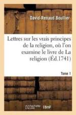 Lettres Sur Les Vrais Principes de la Religion, Ou l'On Examine Le Livre de la Religion Tome 1 af David-Renaud Boullier