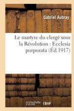 Le Martyre Du Clerge Sous La Revolution: Ecclesia Purpurata af Aubray-G