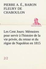 Les Cent Jours (2/2) Memoires pour servir a l'histoire de la vie privee, du retour et du regne de Napoleon en 1815. af Pierre Alexandre Fleury De Chaboulon