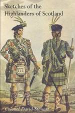 SKETCHES OF THE CHARACTER, MANNERS AND PRESENT STATE OF THE HIGHLANDERS OF SCOTLANDWith Details of the Military Service of the Highland Regiments Vol 1 af Colonel David Stewart