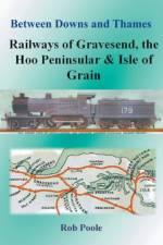 Between Downs and Thames - Railways of Gravesend, the Hoo Peninsular & Isle of Grain af Rob Poole