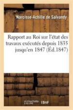 Rapport Au Roi Sur l'Etat Des Travaux Executes Depuis 1835 Jusqu'en 1847 af de Narcisse-Achille