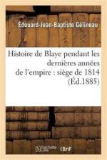 Histoire de Blaye Pendant Les Dernieres Annees de l'Empire: Siege de 1814 af Edouard-Jean-Baptiste Gelineau