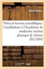 Titres Et Travaux Scientifiques. Candidature A l'Academie de Medecine Section Physique & Chimie af Albert Robin