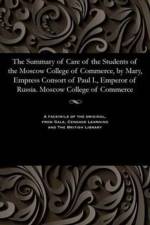 Summary of Care of the Students of the Moscow College of Commerce, by Mary, Empress Consort of Paul I., Emperor of Russia. Moscow College of Commerce af Various