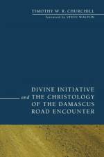 Divine Initiative and the Christology of the Damascus Road Encounter af Timothy W R Churchill