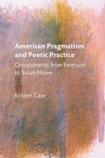 American Pragmatism and Poetic Practice af Kristen (Customer) Case