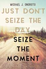 Just Don't Seize the Day, Seize the Moment af Michael J Onoroto