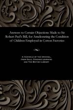 Answers to Certain Objections Made to Sir Robert Peel's Bill, for Ameliorating the Condition of Children Employed in Cotton Factories af Various