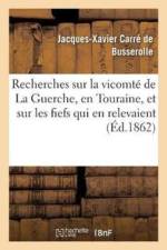 Recherches Historiques Sur La Vicomte de la Guerche, En Touraine, Et Sur Les Fiefs Qui af Jacques-Xavier Carre de Busserolle