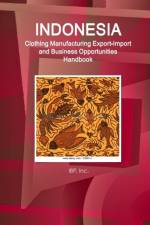 Indonesia Clothing Manufacturing Export-Import and Business Opportunities Handbook - Strategic Information and Contacts af Inc Ibp