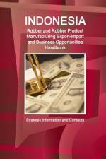 Indonesia Rubber and Rubber Product Manufacturing Export-Import and Business Opportunities Handbook - Strategic Information and Contacts af Inc Ibp
