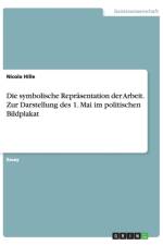 symbolische Reprasentation der Arbeit. Zur Darstellung des 1. Mai im politischen Bildplakat af Nicola Hille