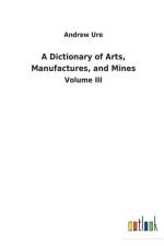Dictionary of Arts, Manufactures, and Mines