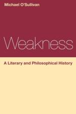 Weakness: A Literary and Philosophical History af Prof Michael (Chinese University of Hong Kong) O'Sullivan