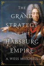 The Grand Strategy of the Habsburg Empire af A. Wess Mitchell