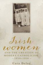 Irish Women and the Creation of Modern Catholicism, 1850–1950 af Cara Delay