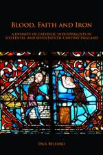 Blood, Faith and Iron: A dynasty of Catholic industrialists in sixteenth- and seventeenth-century England af Paul Belford