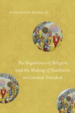 The Regulation of Religion and the Making of Hinduism in Colonial Trinidad af Alexander Rocklin