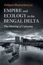 Empire and Ecology in the Bengal Delta af Debjani (Drexel University Bhattacharyya