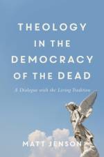 Theology in the Democracy of the Dead - A Dialogue with the Living Tradition af Matt Jenson