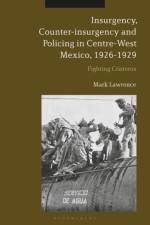 Insurgency, Counter-insurgency and Policing in Centre-West Mexico, 1926-1929 af Dr Mark Lawrence