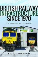 British Railway Infrastructure Since 1970 af Paul D Shannon