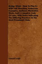Bridge Whist - How To Play It - With Full Direction, Numerous Examples, Analyses, Illustrative Deals, And A Complete Code Of Laws, With Notes Indicating The Differing Practices At The Most Prominent Clubs af Lennard Leigh