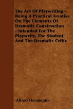 The Art Of Playwriting - Being A Practical Treatise On The Elements Of Dramatic Construction - Intended For The Playwrite, The Student And The Dramatic Critic af Alfred Hennequin