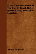Manual Of Instruction In The Use Of Dumb Bells, Indian Clubs, And Other Exercises af Morris Bornstein