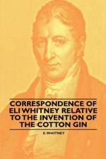 Correspondence of Eli Whitney Relative to the Invention of the Cotton Gin af E. Whitney