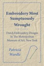 Embroidery Most Sumptuously Wrought - Dutch Embroidery Designs In The Metropolitan Museum of Art, New York af Patricia Wardle