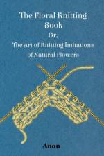 The Floral Knitting Book - Or, The Art of Knitting Imitations of Natural Flowers af Anon.