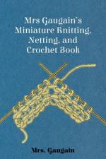 Mrs Gaugain's Miniature Knitting, Netting, and Crochet Book af Mrs. Gaugain