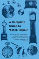 A Complete Guide to Watch Repair - Barrels, Fuses, Mainsprings, Balance Springs, Pivots, Depths, Train Wheels and Common Stoppages of Watches
