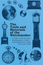 The Tools and Materials of the Watchmaker - A Guide to the Amateur Watchmakers Toolkit - Including How to Make Your Own Tools af Anon.