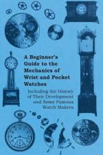 A Beginners Guide to the Mechanics of Wrist and Pocket Watches - Including the History of Their Development and Some Famous Watch Makers af Anon.