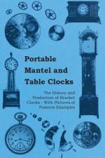 Portable Mantel and Table Clocks - The History and Production of Bracket Clocks - With Pictures of Famous Examples af Anon.