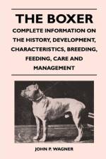 The Boxer - Complete Information On The History, Development, Characteristics, Breeding, Feeding, Care And Management af John P. Wagner