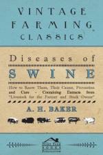Diseases of Swine - How to Know Them, Their Causes, Prevention and Cure - Containing Extracts from Livestock for the Farmer and Stock Owner af A H Baker