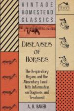 Diseases of Horses - The Respiratory Organs and the Alimentary Canal - With Information on Diagnosis and Treatment af A H Baker