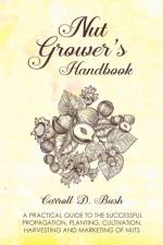 Nut Grower's Handbook - A Practical Guide To The Successful Propagation, Planting, Cultivation, Harvesting And Marketing Of Nuts af Carroll D. Bush