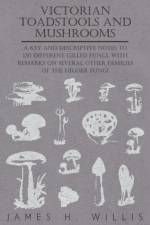 Victorian Toadstools and Mushrooms - A Key and Descriptive Notes to 120 Different Gilled Fungi, With Remarks on Several Other Families of the Higher Fungi af James H. Willis