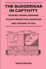 The Budgerigar in Captivity - Housing, Feeding, Breeding, Colour Production, Exhibition and Teaching to Talk af Denys Weston