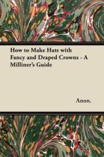 How to Make Hats with Fancy and Draped Crowns - A Milliner's Guide af Anon.