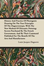 History And Practice Of Photogenic Drawing On The True Principles Of The Daguerreotype, With The New Method Of Dioramic Painting; Secrets Purchased By The French Government, And By Their Command Published For The Benefit Of The Arts And Manufactures af Louis Jacques Daguerre