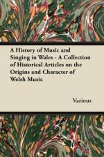 History of Music and Singing in Wales - A Collection of Historical Articles on the Origins and Character of Welsh Music af Various